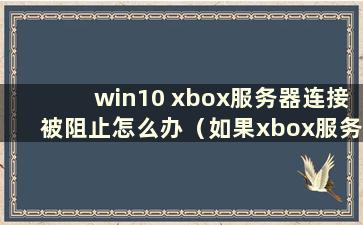 win10 xbox服务器连接被阻止怎么办（如果xbox服务器连接被阻止并且开启了NAT怎么办）